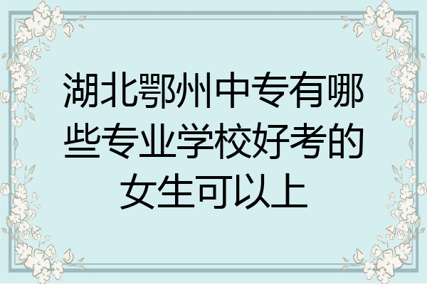湖北鄂州中专有哪些专业学校好考的女生可以上
