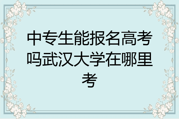 中专生能报名高考吗武汉大学在哪里考