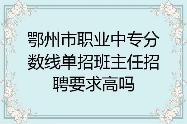 鄂州市职业中专分数线单招班主任招聘要求高吗