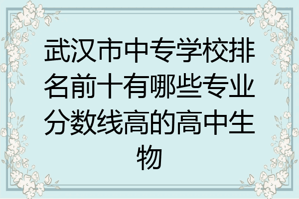武汉市中专学校排名前十有哪些专业分数线高的高中生物