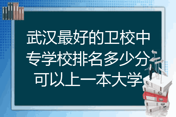 武汉最好的卫校中专学校排名多少分可以上一本大学