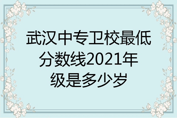武汉中专卫校最低分数线2021年级是多少岁