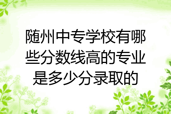 随州中专学校有哪些分数线高的专业是多少分录取的