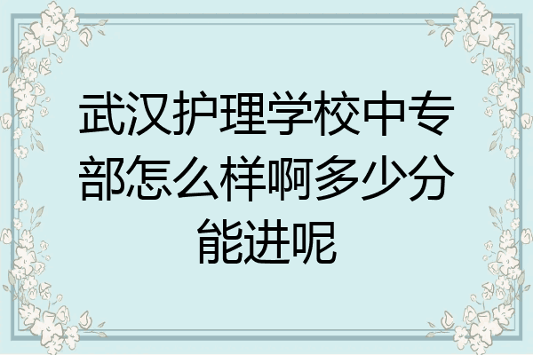 武汉护理学校中专部怎么样啊多少分能进呢