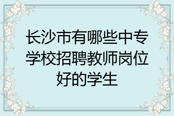 长沙市有哪些中专学校招聘教师岗位好的学生