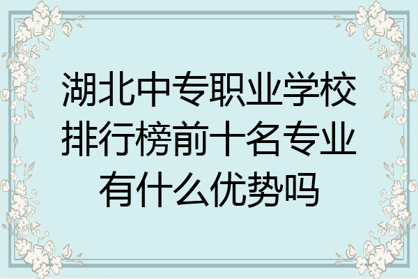 湖北中专职业学校排行榜前十名专业有什么优势吗