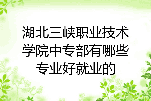 湖北三峡职业技术学院中专部有哪些专业好就业的