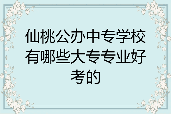 仙桃公办中专学校有哪些大专专业好考的