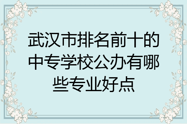 武汉市排名前十的中专学校公办有哪些专业好点