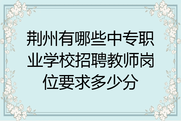 荆州有哪些中专职业学校招聘教师岗位要求多少分