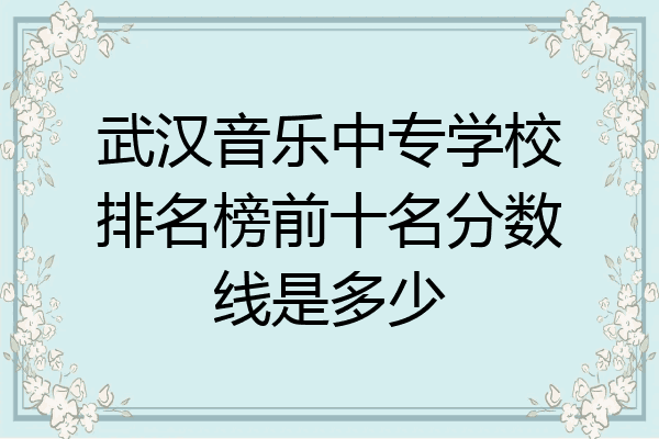 武汉音乐中专学校排名榜前十名分数线是多少