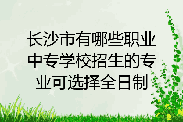 长沙市有哪些职业中专学校招生的专业可选择全日制