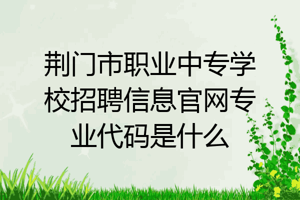 荆门市职业中专学校招聘信息官网专业代码是什么