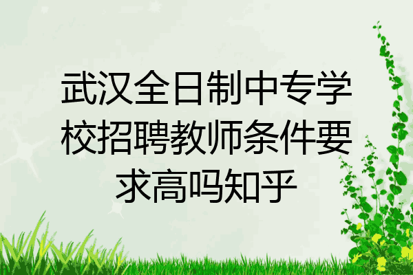 武汉全日制中专学校招聘教师条件要求高吗知乎