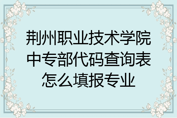 荆州职业技术学院中专部代码查询表怎么填报专业