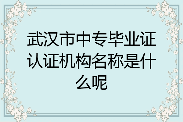 武汉市中专毕业证认证机构名称是什么呢