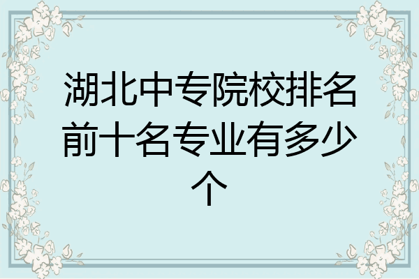 湖北中专院校排名前十名专业有多少个