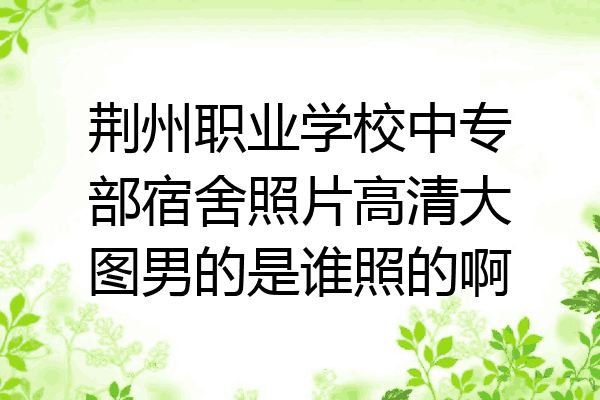 荆州职业学校中专部宿舍照片高清大图男的是谁照的啊