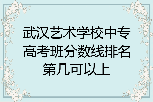 武汉艺术学校中专高考班分数线排名第几可以上