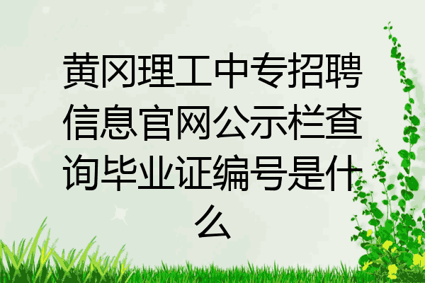 黄冈理工中专招聘信息官网公示栏查询毕业证编号是什么