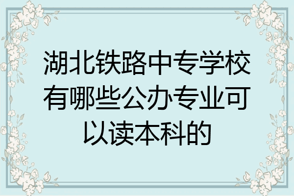 湖北铁路中专学校有哪些公办专业可以读本科的