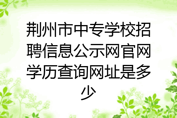 荆州市中专学校招聘信息公示网官网学历查询网址是多少