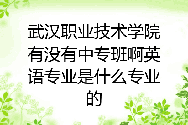 武汉职业技术学院有没有中专班啊英语专业是什么专业的
