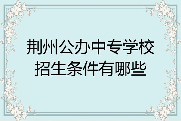 荆州公办中专学校招生条件有哪些