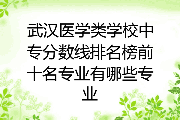 武汉医学类学校中专分数线排名榜前十名专业有哪些专业
