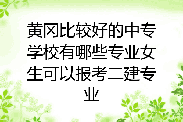 黄冈比较好的中专学校有哪些专业女生可以报考二建专业