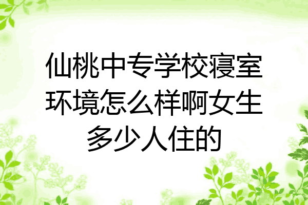 仙桃中专学校寝室环境怎么样啊女生多少人住的