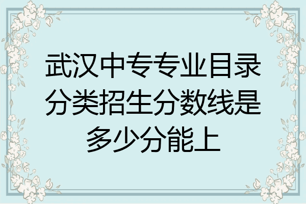 武汉中专专业目录分类招生分数线是多少分能上