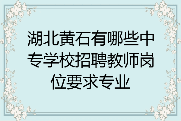 湖北黄石有哪些中专学校招聘教师岗位要求专业