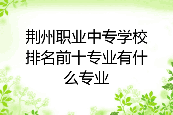 荆州职业中专学校排名前十专业有什么专业