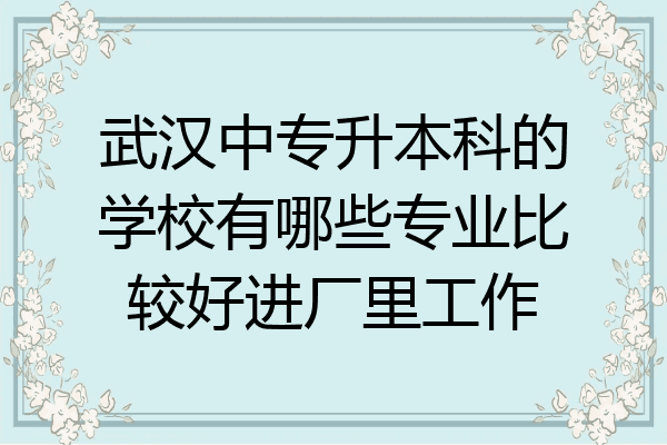 武汉中专升本科的学校有哪些专业比较好进厂里工作