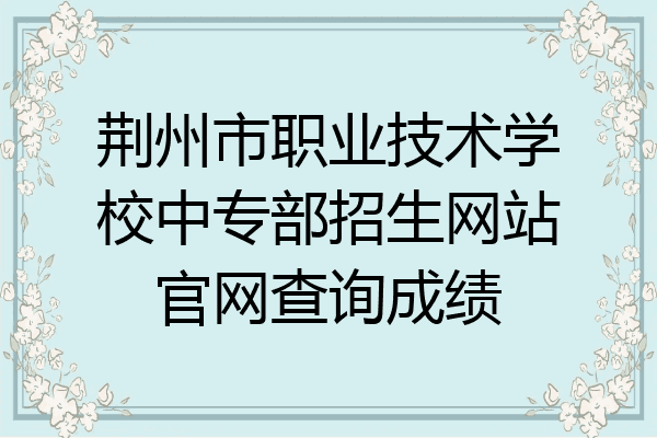 荆州市职业技术学校中专部招生网站官网查询成绩