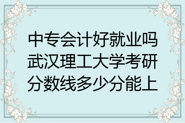中专会计好就业吗武汉理工大学考研分数线多少分能上