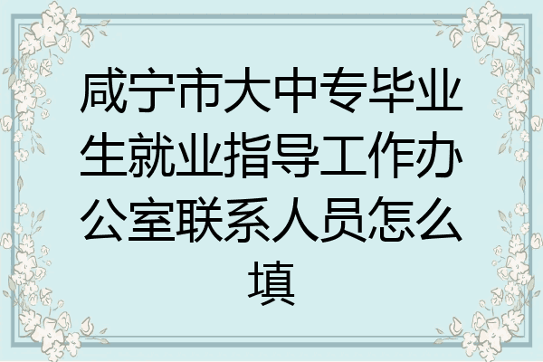 咸宁市大中专毕业生就业指导工作办公室联系人员怎么填
