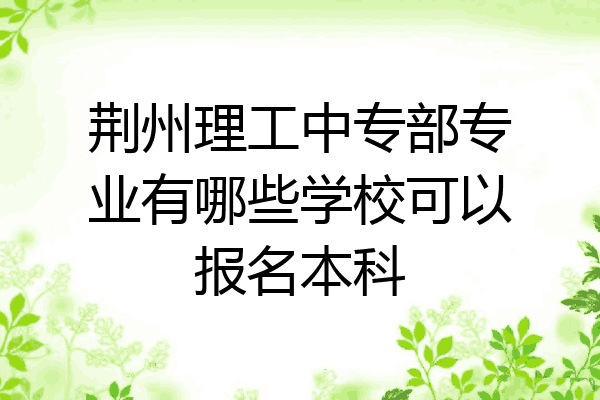 荆州理工中专部专业有哪些学校可以报名本科