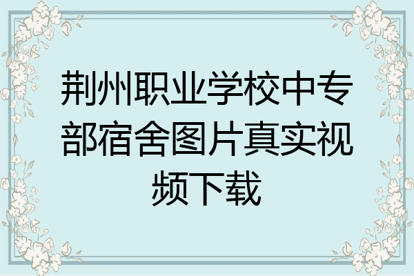 荆州职业学校中专部宿舍图片真实视频下载