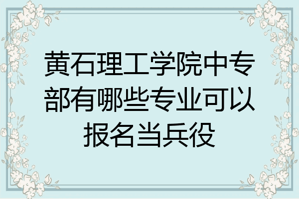 黄石理工学院中专部有哪些专业可以报名当兵役