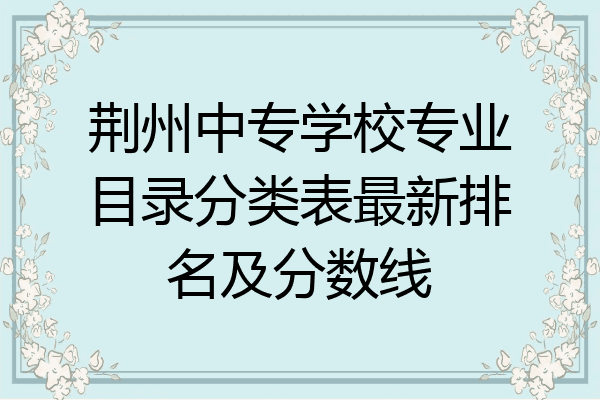 荆州中专学校专业目录分类表最新排名及分数线
