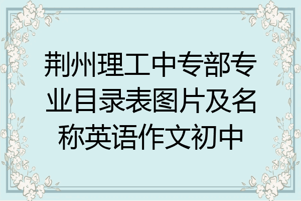 荆州理工中专部专业目录表图片及名称英语作文初中