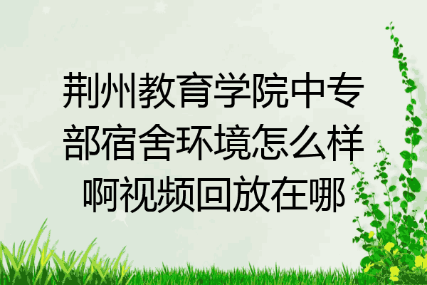 荆州教育学院中专部宿舍环境怎么样啊视频回放在哪