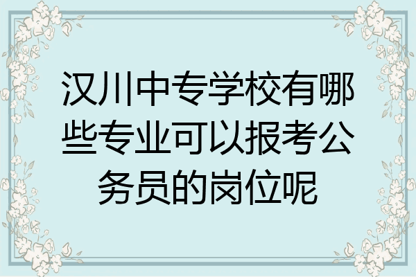 汉川中专学校有哪些专业可以报考公务员的岗位呢