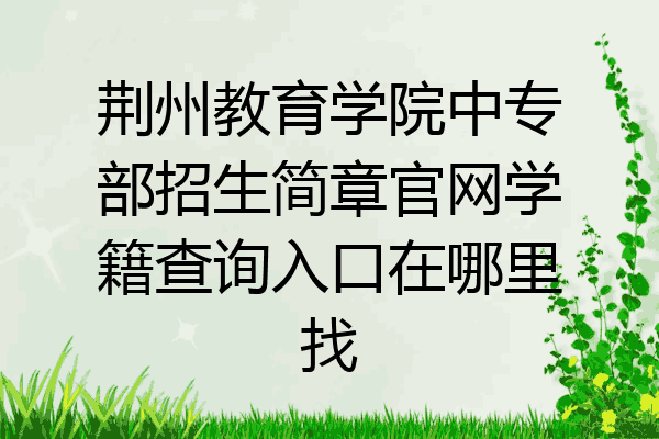 荆州教育学院中专部招生简章官网学籍查询入口在哪里找