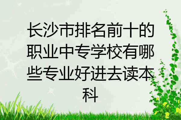 长沙市排名前十的职业中专学校有哪些专业好进去读本科