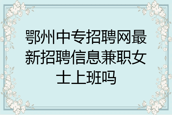 鄂州中专招聘网最新招聘信息兼职女士上班吗