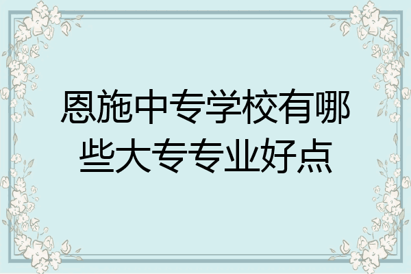 恩施中专学校有哪些大专专业好点