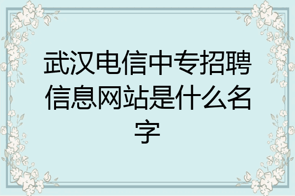武汉电信中专招聘信息网站是什么名字